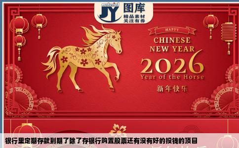 银行里定期存款到期了除了存银行购置股票还有没有好的投钱的顶目