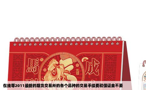 在线等2011最新的期货交易所的各个品种的交易手续费和保证金不要