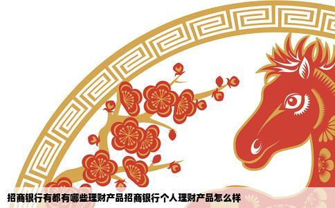 招商银行有都有哪些理财产品招商银行个人理财产品怎么样
